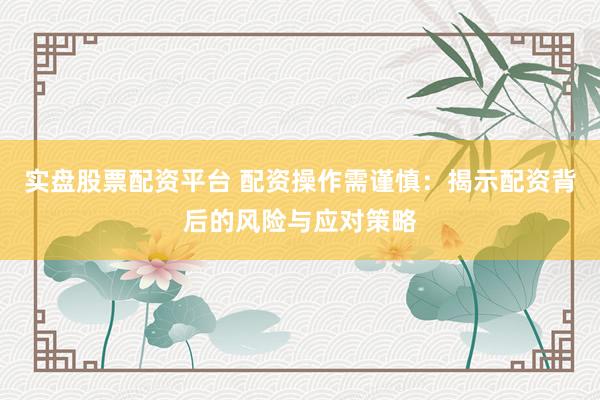 实盘股票配资平台 配资操作需谨慎：揭示配资背后的风险与应对策略