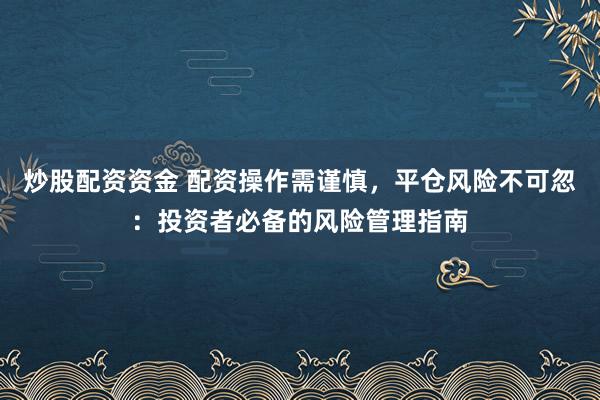 炒股配资资金 配资操作需谨慎，平仓风险不可忽：投资者必备的风险管理指南