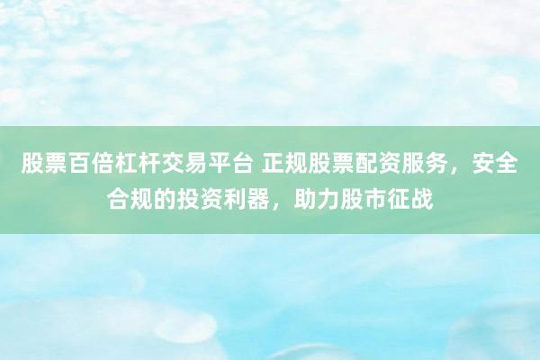 股票百倍杠杆交易平台 正规股票配资服务，安全合规的投资利器，助力股市征战