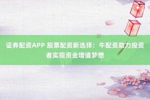 证券配资APP 股票配资新选择：牛配资助力投资者实现资金增值梦想