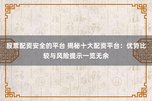 股票配资安全的平台 揭秘十大配资平台：优势比较与风险提示一览无余
