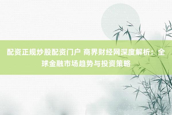 配资正规炒股配资门户 商界财经网深度解析：全球金融市场趋势与投资策略
