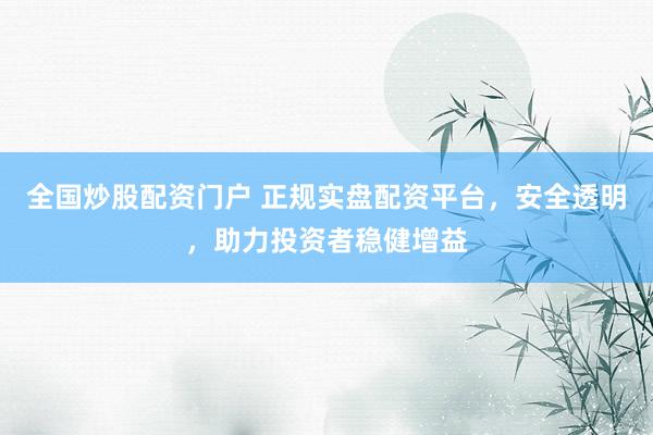全国炒股配资门户 正规实盘配资平台，安全透明，助力投资者稳健增益
