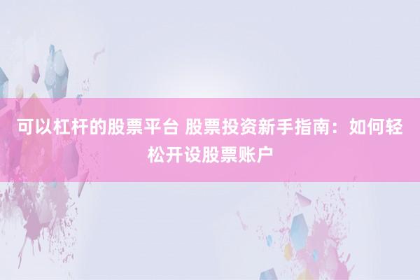 可以杠杆的股票平台 股票投资新手指南：如何轻松开设股票账户
