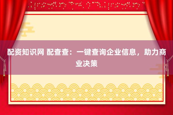 配资知识网 配查查：一键查询企业信息，助力商业决策