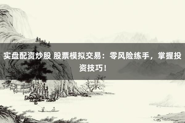 实盘配资炒股 股票模拟交易：零风险练手，掌握投资技巧！
