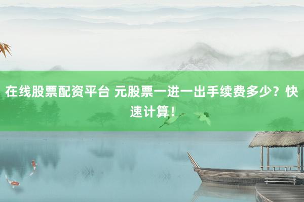 在线股票配资平台 元股票一进一出手续费多少？快速计算！