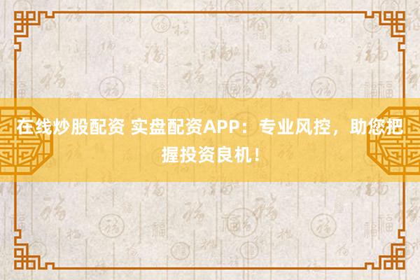 在线炒股配资 实盘配资APP：专业风控，助您把握投资良机！