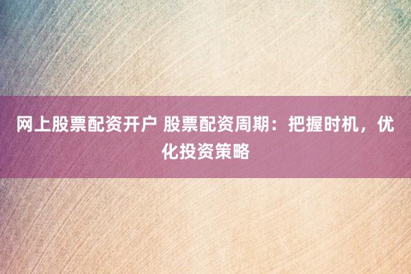 网上股票配资开户 股票配资周期：把握时机，优化投资策略