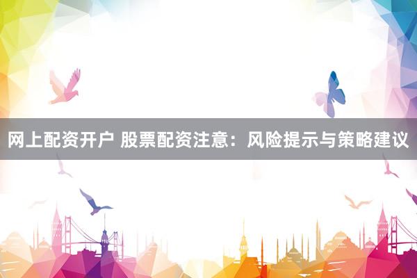 网上配资开户 股票配资注意：风险提示与策略建议