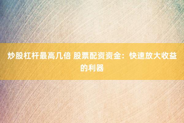 炒股杠杆最高几倍 股票配资资金：快速放大收益的利器