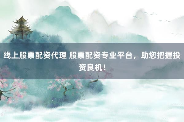 线上股票配资代理 股票配资专业平台，助您把握投资良机！