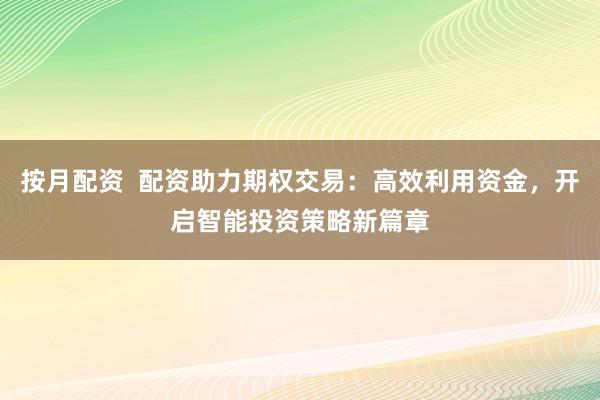 按月配资  配资助力期权交易：高效利用资金，开启智能投资策略新篇章