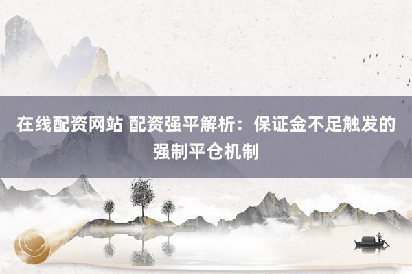 在线配资网站 配资强平解析：保证金不足触发的强制平仓机制
