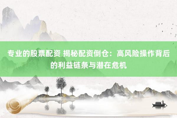 专业的股票配资 揭秘配资倒仓：高风险操作背后的利益链条与潜在危机