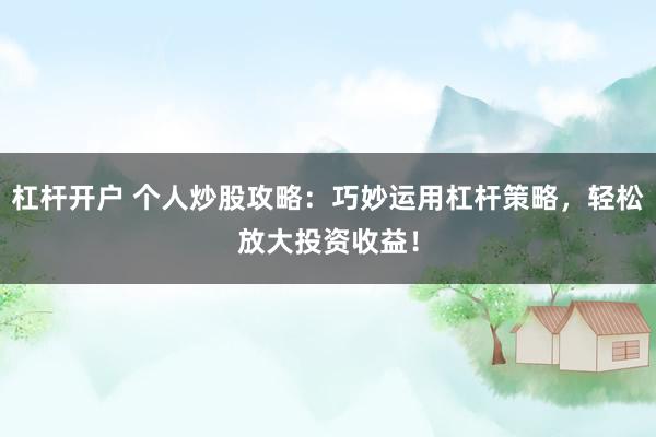 杠杆开户 个人炒股攻略：巧妙运用杠杆策略，轻松放大投资收益！