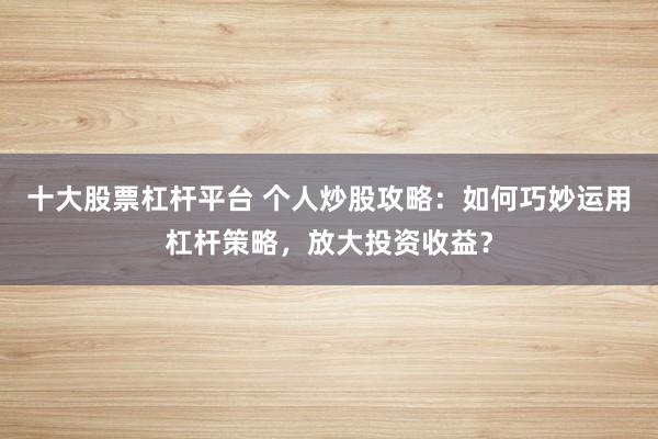 十大股票杠杆平台 个人炒股攻略：如何巧妙运用杠杆策略，放大投资收益？