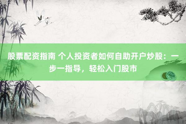 股票配资指南 个人投资者如何自助开户炒股：一步一指导，轻松入门股市