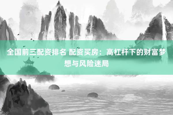 全国前三配资排名 配资买房：高杠杆下的财富梦想与风险迷局