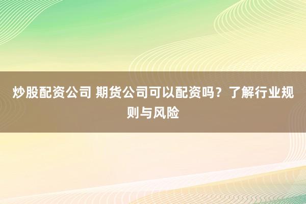炒股配资公司 期货公司可以配资吗？了解行业规则与风险