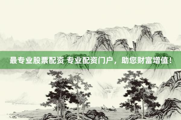 最专业股票配资 专业配资门户，助您财富增值！