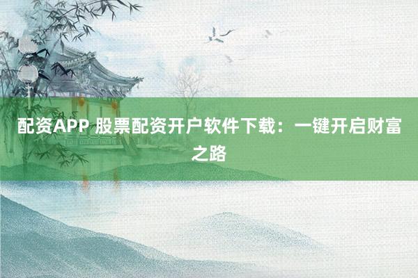 配资APP 股票配资开户软件下载：一键开启财富之路