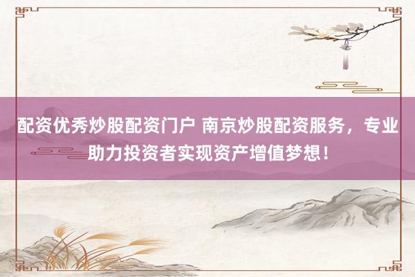 配资优秀炒股配资门户 南京炒股配资服务，专业助力投资者实现资产增值梦想！