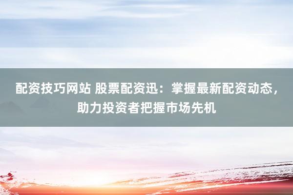 配资技巧网站 股票配资迅：掌握最新配资动态，助力投资者把握市场先机