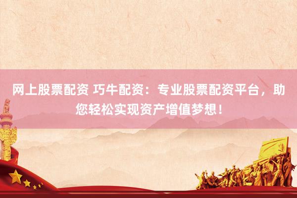 网上股票配资 巧牛配资：专业股票配资平台，助您轻松实现资产增值梦想！