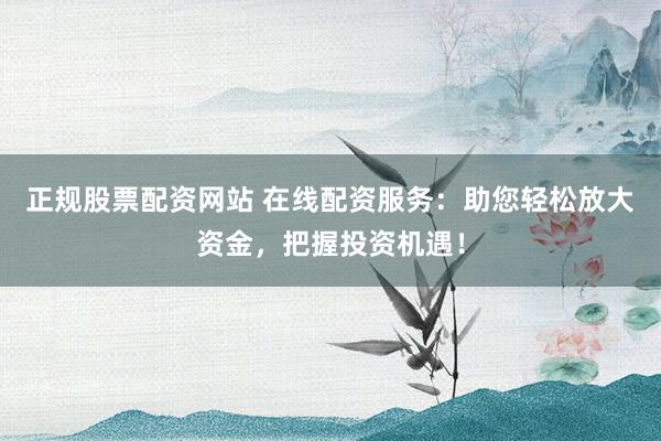 正规股票配资网站 在线配资服务：助您轻松放大资金，把握投资机遇！