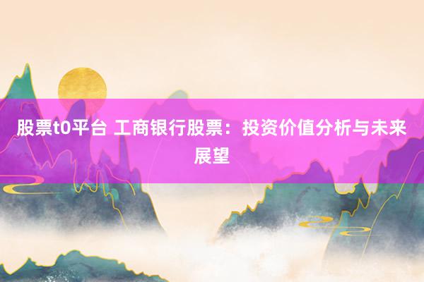 股票t0平台 工商银行股票：投资价值分析与未来展望