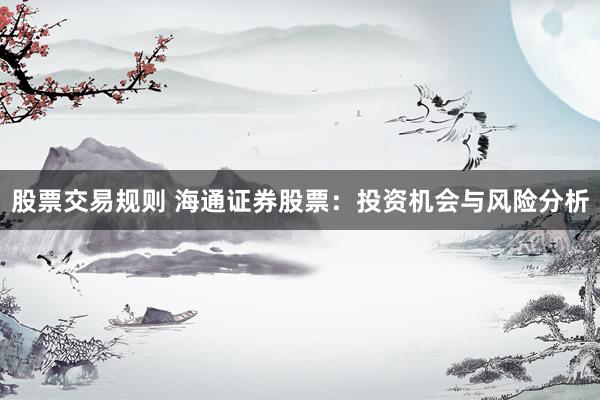 股票交易规则 海通证券股票：投资机会与风险分析