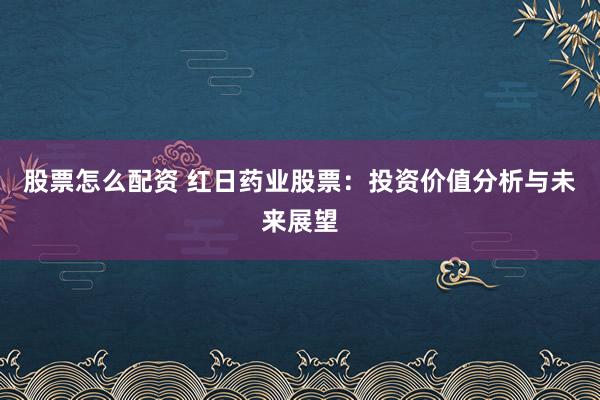 股票怎么配资 红日药业股票：投资价值分析与未来展望