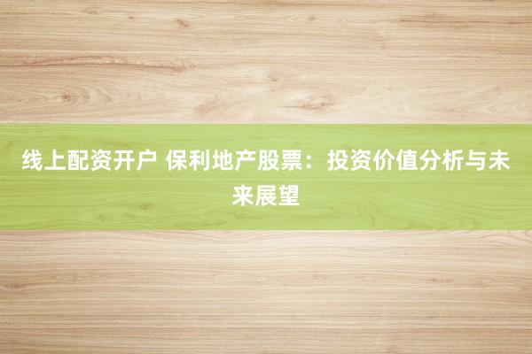 线上配资开户 保利地产股票：投资价值分析与未来展望