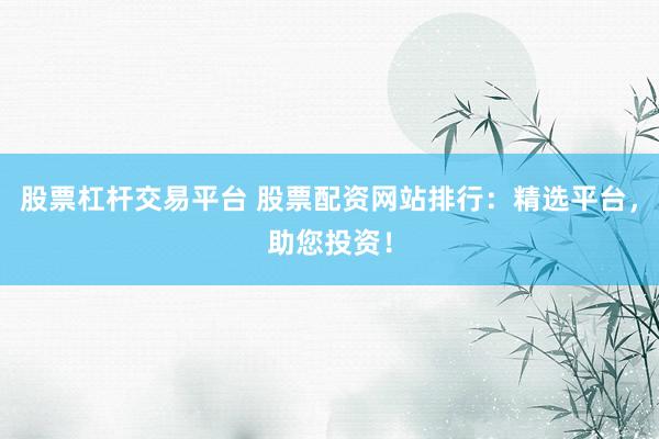 股票杠杆交易平台 股票配资网站排行：精选平台，助您投资！