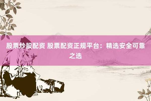 股票炒股配资 股票配资正规平台：精选安全可靠之选