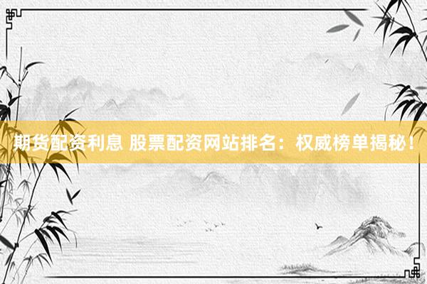 期货配资利息 股票配资网站排名：权威榜单揭秘！