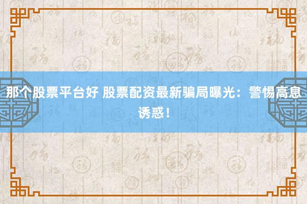 那个股票平台好 股票配资最新骗局曝光：警惕高息诱惑！
