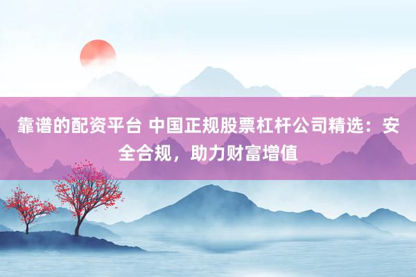 靠谱的配资平台 中国正规股票杠杆公司精选：安全合规，助力财富增值