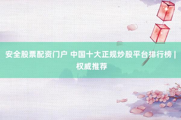 安全股票配资门户 中国十大正规炒股平台排行榜 | 权威推荐