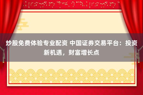 炒股免费体验专业配资 中国证券交易平台：投资新机遇，财富增长点
