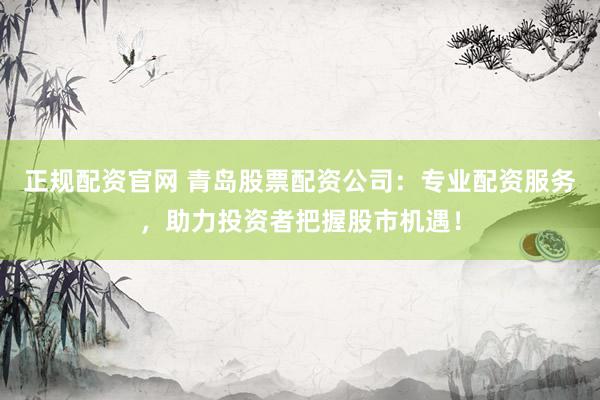 正规配资官网 青岛股票配资公司：专业配资服务，助力投资者把握股市机遇！