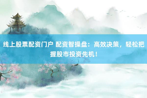线上股票配资门户 配资智操盘：高效决策，轻松把握股市投资先机！