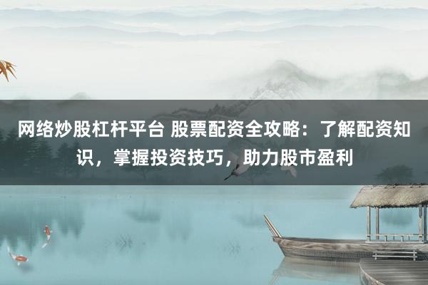 网络炒股杠杆平台 股票配资全攻略：了解配资知识，掌握投资技巧，助力股市盈利