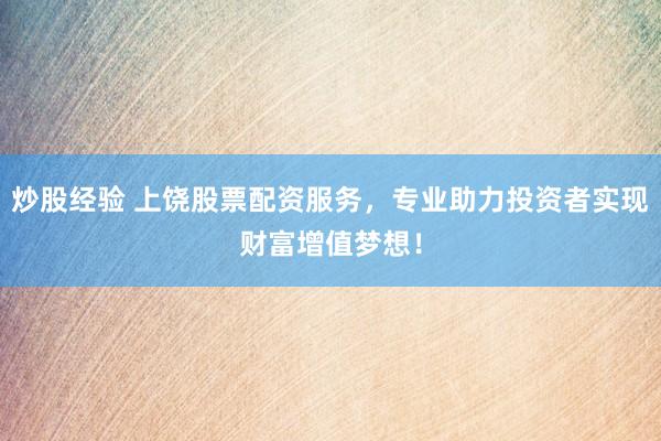 炒股经验 上饶股票配资服务，专业助力投资者实现财富增值梦想！