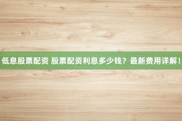 低息股票配资 股票配资利息多少钱？最新费用详解！