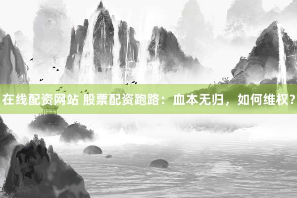 在线配资网站 股票配资跑路：血本无归，如何维权？