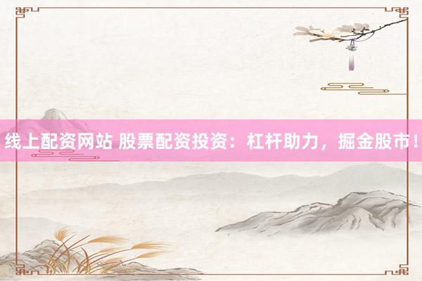 线上配资网站 股票配资投资：杠杆助力，掘金股市！