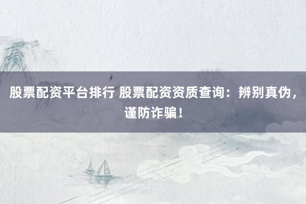 股票配资平台排行 股票配资资质查询：辨别真伪，谨防诈骗！