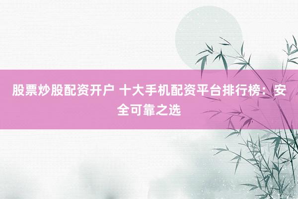 股票炒股配资开户 十大手机配资平台排行榜：安全可靠之选